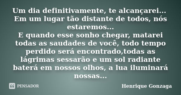 Um dia definitivamente, te alcançarei... Em um lugar tão distante de todos, nós estaremos... E quando esse sonho chegar, matarei todas as saudades de você, todo... Frase de Henrique Gonzaga.