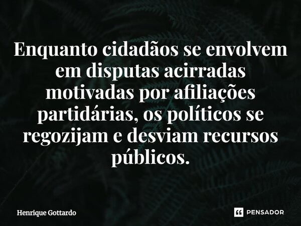 Enquanto cidadãos se envolvem em disputas acirradas motivadas por afiliações partidárias, os políticos se regozijam e desviam recursos públicos.... Frase de Henrique Gottardo.