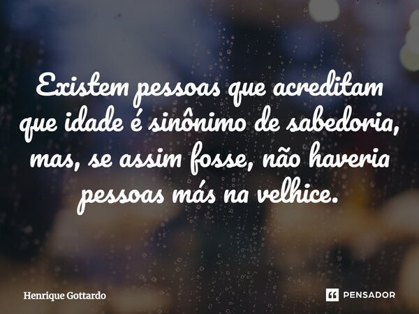 ⁠Existem pessoas que acreditam que idade é sinônimo de sabedoria, mas, se assim fosse, não haveria pessoas más na velhice.... Frase de Henrique Gottardo.