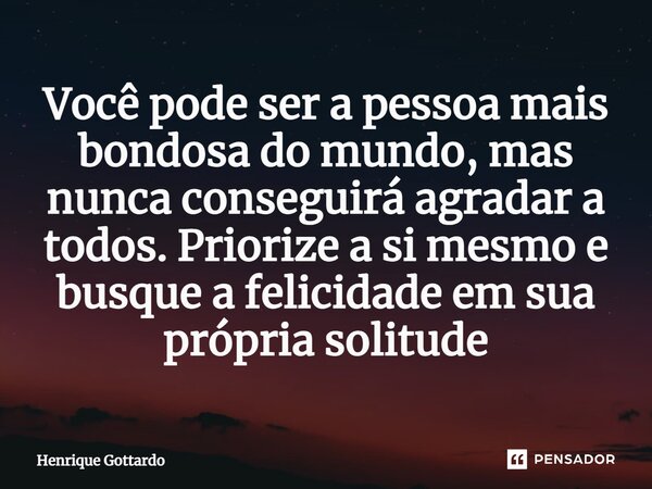 Você pode ser a pessoa mais bondosa do mundo, mas nunca conseguirá agradar a todos. Priorize a si mesmo e busque a felicidade em sua própria solitude... Frase de Henrique Gottardo.