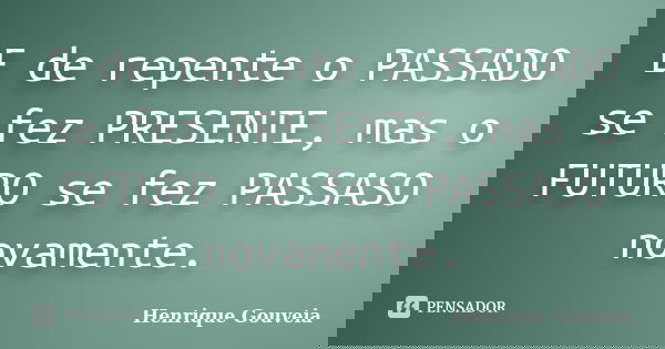 E de repente o PASSADO se fez PRESENTE, mas o FUTURO se fez PASSASO novamente.... Frase de Henrique Gouveia.