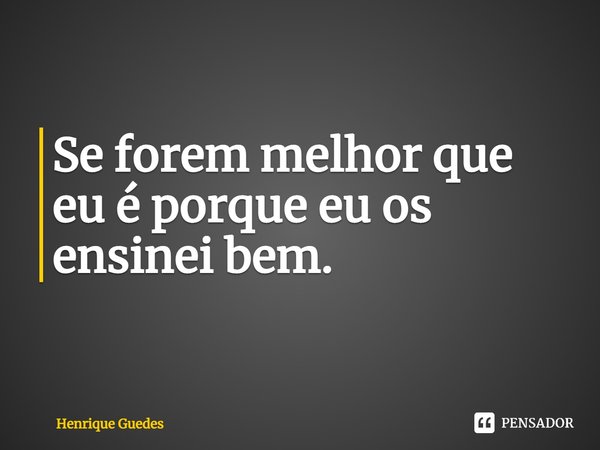 ⁠Se forem melhor que eu é porque eu os ensinei bem.... Frase de Henrique Guedes.