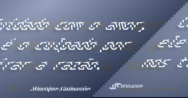 Cuidado com o amor, ele é o culpado por nos tirar a razão.... Frase de Henrique Guimarães.