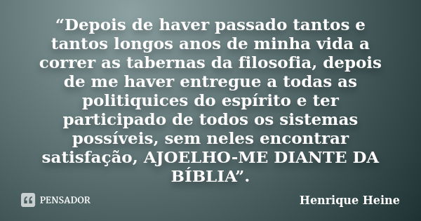 “Depois de haver passado tantos e tantos longos anos de minha vida a correr as tabernas da filosofia, depois de me haver entregue a todas as politiquices do esp... Frase de Henrique Heine.