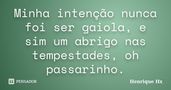 Minha intenção nunca foi ser gaiola, e sim um abrigo nas tempestades, oh passarinho.... Frase de Henrique Hx.