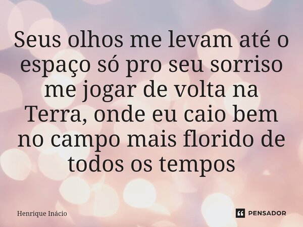 ⁠Seus olhos me levam até o espaço só pro seu sorriso me jogar de volta na Terra, onde eu caio bem no campo mais florido de todos os tempos... Frase de Henrique Inácio.