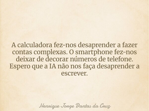 A calculadora fez-nos desaprender a fazer contas complexas. O smartphone fez-nos deixar de decorar números de telefone. Espero que a IA não nos faça desaprender... Frase de Henrique Jorge Dantas da Cruz.