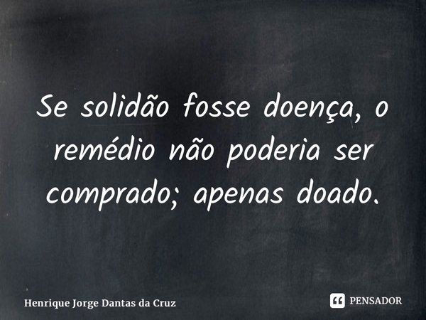 Se solidão fosse doença, o remédio não poderia ser comprado; apenas doado.⁠... Frase de Henrique Jorge Dantas da Cruz.