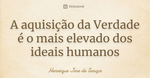 A aquisição da Verdade é o mais elevado dos ideais humanos... Frase de Henrique Jose de Souza.