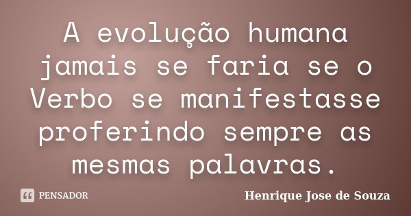 A evolução humana jamais se faria se o Verbo se manifestasse proferindo sempre as mesmas palavras.... Frase de Henrique Jose de Souza.