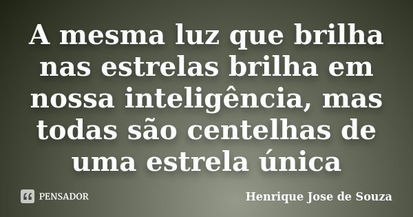A mesma luz que brilha nas estrelas brilha em nossa inteligência, mas todas são centelhas de uma estrela única... Frase de Henrique Jose de Souza.