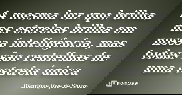 A mesma luz que brilha nas estrelas brilha em nossa inteligência, mas todas são centelhas de uma estrela única... Frase de Henrique Jose de Souza.