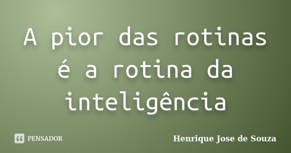 A pior das rotinas é a rotina da inteligência... Frase de Henrique José de Souza.
