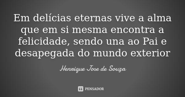 Em delícias eternas vive a alma que em si mesma encontra a felicidade, sendo una ao Pai e desapegada do mundo exterior... Frase de Henrique Jose de Souza.