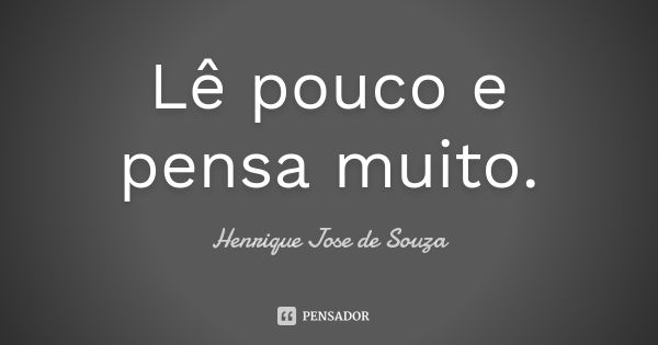 Lê pouco e pensa muito.... Frase de Henrique Jose de Souza.