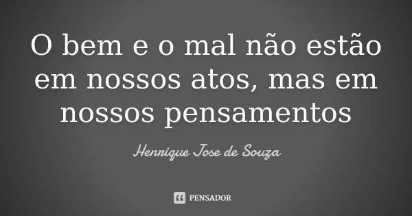 O bem e o mal não estão em nossos atos, mas em nossos pensamentos... Frase de Henrique Jose de Souza.