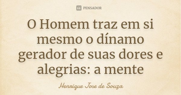 O Homem traz em si mesmo o dínamo gerador de suas dores e alegrias: a mente... Frase de Henrique Jose de Souza.
