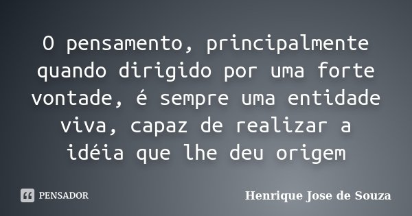 O pensamento, principalmente quando dirigido por uma forte vontade, é sempre uma entidade viva, capaz de realizar a idéia que lhe deu origem... Frase de Henrique Jose de Souza.