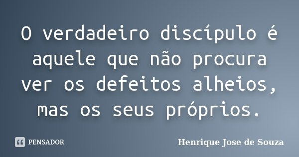 O verdadeiro discípulo é aquele que não procura ver os defeitos alheios, mas os seus próprios.... Frase de Henrique Jose de Souza.