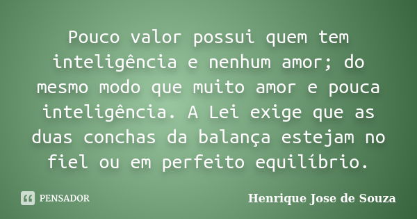 Pouco valor possui quem tem inteligência e nenhum amor; do mesmo modo que muito amor e pouca inteligência. A Lei exige que as duas conchas da balança estejam no... Frase de Henrique José de Souza.