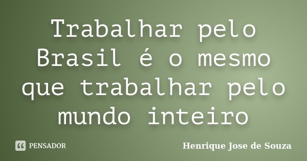 Trabalhar pelo Brasil é o mesmo que trabalhar pelo mundo inteiro... Frase de Henrique Jose de Souza.