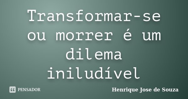 Transformar-se ou morrer é um dilema iniludível... Frase de Henrique Jose de Souza.
