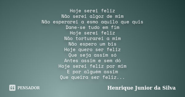 Hoje serei feliz Não serei algoz de mim Não esperarei a esmo aquilo que quis Dane-se tudo em fim Hoje serei feliz Não torturarei a mim Não espero um bis Hoje qu... Frase de Henrique Junior da Silva.