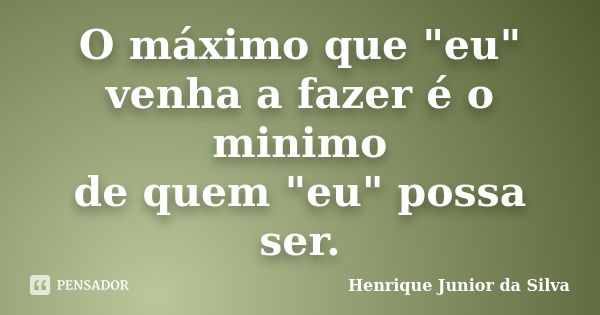 O máximo que "eu" venha a fazer é o minimo de quem "eu" possa ser.... Frase de Henrique Junior da Silva.