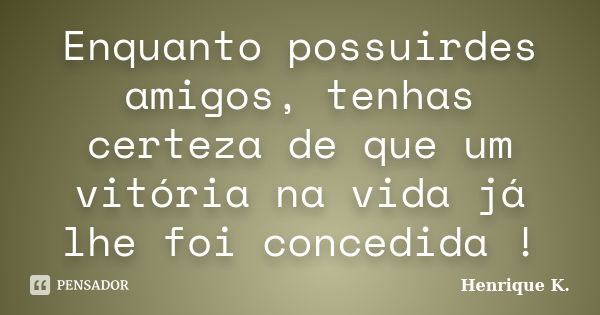 Enquanto possuirdes amigos, tenhas certeza de que um vitória na vida já lhe foi concedida !... Frase de Henrique K..