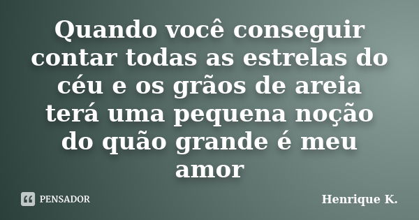 Quando você conseguir contar todas as estrelas do céu e os grãos de areia terá uma pequena noção do quão grande é meu amor... Frase de Henrique K..