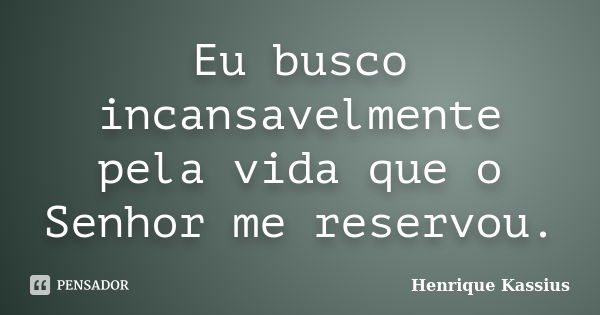 Eu busco incansavelmente pela vida que o Senhor me reservou.... Frase de Henrique Kassius.