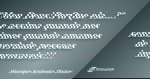 "Meu Deus!PorQue ela...?" e assima quando nos sentimos quando amamos de verdade pessoas improvaveis!!!... Frase de Henrique Kyshenko Zhukov.
