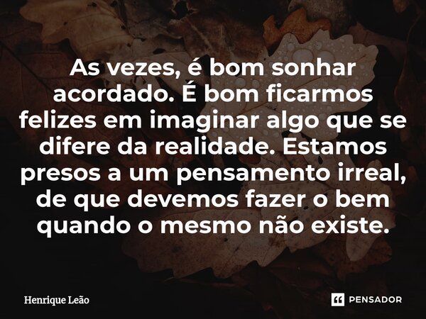 ⁠As vezes, é bom sonhar acordado. É bom ficarmos felizes em imaginar algo que se difere da realidade. Estamos presos a um pensamento irreal, de que devemos faze... Frase de Henrique Leão.