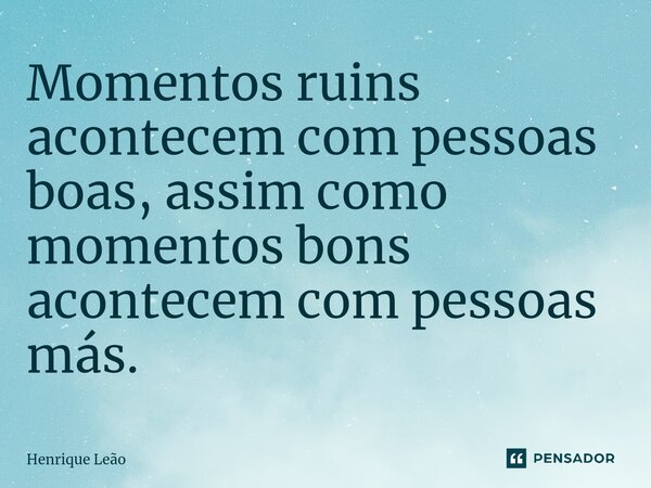 ⁠Momentos ruins acontecem com pessoas boas, assim como momentos bons acontecem com pessoas más.... Frase de Henrique Leão.