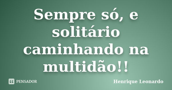 Sempre só, e solitário caminhando na multidão!!... Frase de Henrique Leonardo.