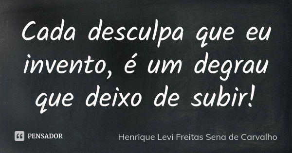 Cada desculpa que eu invento, é um degrau que deixo de subir!... Frase de Henrique Levi Freitas Sena de Carvalho.