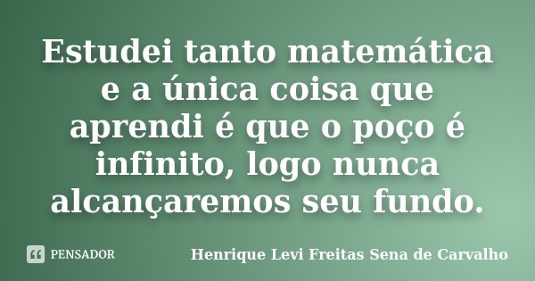 Estudei tanto matemática e a única coisa que aprendi é que o poço é infinito, logo nunca alcançaremos seu fundo.... Frase de Henrique Levi Freitas Sena de Carvalho.