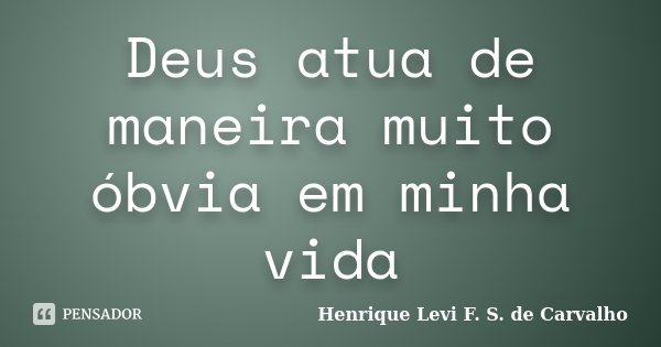 Deus atua de maneira muito óbvia em minha vida... Frase de Henrique Levi F. S. de Carvalho.
