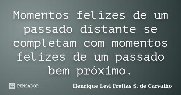 Momentos felizes de um passado distante se completam com momentos felizes de um passado bem próximo.... Frase de Henrique Levi Freitas S. de Carvalho.