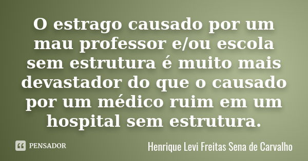 O estrago causado por um mau professor e/ou escola sem estrutura é muito mais devastador do que o causado por um médico ruim em um hospital sem estrutura.... Frase de Henrique Levi Freitas Sena de Carvalho.