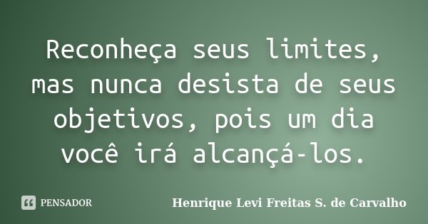 Reconheça seus limites, mas nunca desista de seus objetivos, pois um dia você irá alcançá-los.... Frase de Henrique Levi Freitas S. de Carvalho.