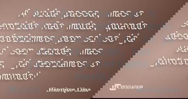A vida passa, mas o sentido não muda, quando descobrirmos por si só já vai ser tarde, mas juntos, já teríamos o mundo!... Frase de Henrique Lima.
