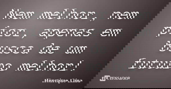 Nem melhor, nem pior, apenas em busca de um futuro melhor!... Frase de HENRIQUE LIMA.