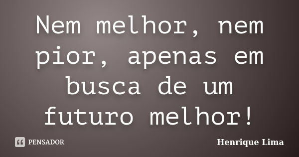 Nem melhor, nem pior, apenas em busca de um futuro melhor!... Frase de HENRIQUE LIMA.