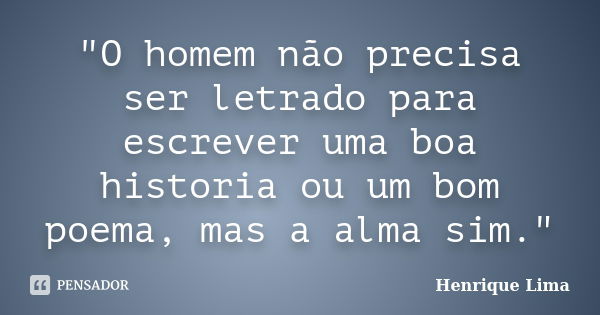 "O homem não precisa ser letrado para escrever uma boa historia ou um bom poema, mas a alma sim."... Frase de Henrique Lima.