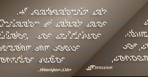 A sabedoria do Criador é dada aos humildes, os altivos se perdem em seus pensamentos vãos... Frase de Henrique Lins.