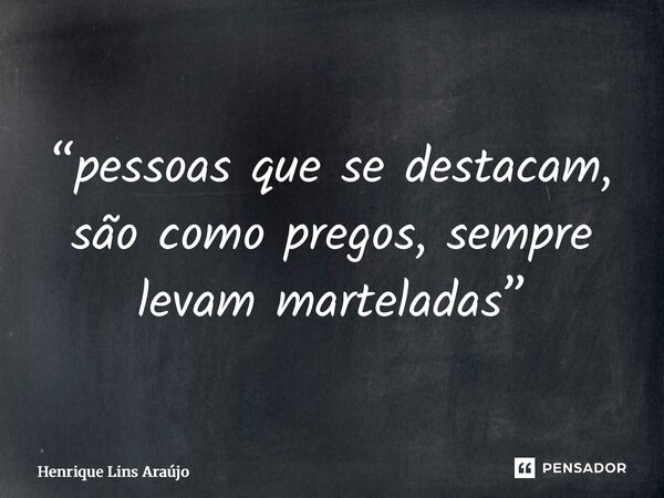 “⁠pessoas que se destacam, são como pregos, sempre levam marteladas”... Frase de Henrique Lins Araújo.