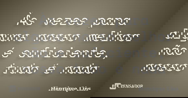 Às vezes para alguns nosso melhor não é suficiente, nosso tudo é nada... Frase de Henrique Lins.