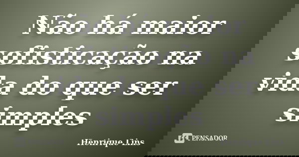 Não há maior sofisticação na vida do que ser simples... Frase de Henrique Lins.