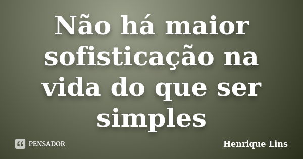 Não há maior sofisticação na vida do que ser simples... Frase de Henrique Lins.